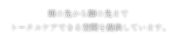 頭の先から脚の先までトータルケアできる空間を提供しています。